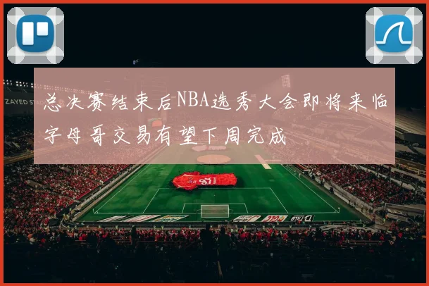 总决赛结束后NBA选秀大会即将来临字母哥交易有望下周完成