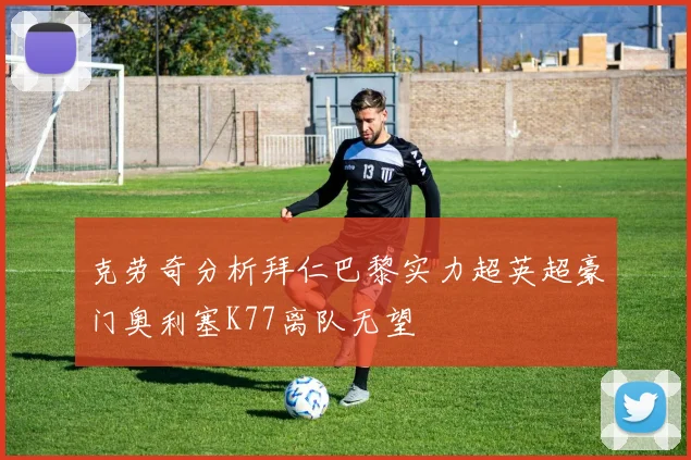 克劳奇分析拜仁巴黎实力超英超豪门奥利塞K77离队无望