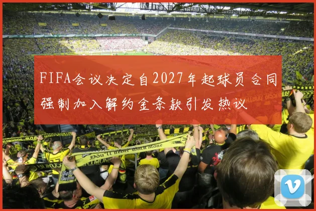 FIFA会议决定自2027年起球员合同强制加入解约金条款引发热议