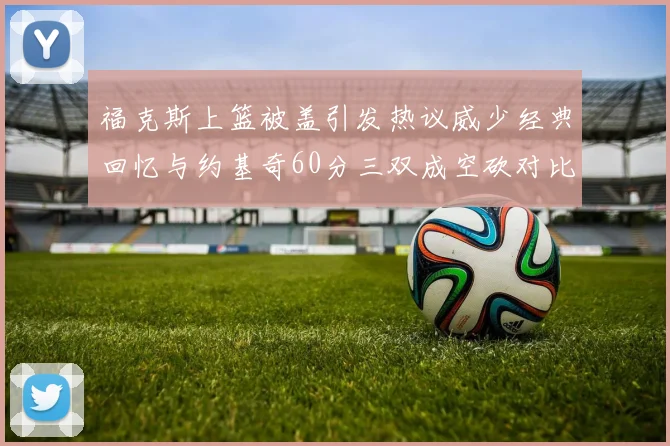 福克斯上篮被盖引发热议威少经典回忆与约基奇60分三双成空砍对比