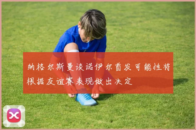 纳格尔斯曼谈诺伊尔首发可能性将根据友谊赛表现做出决定