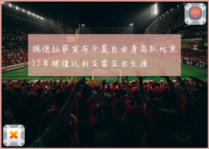 佩德拉萨宣布今夏自由身离队结束15年辉煌比利亚雷亚尔生涯