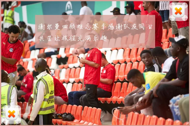 谢尔曼回顾难忘赛季感谢队友同甘共苦让旅程充满乐趣