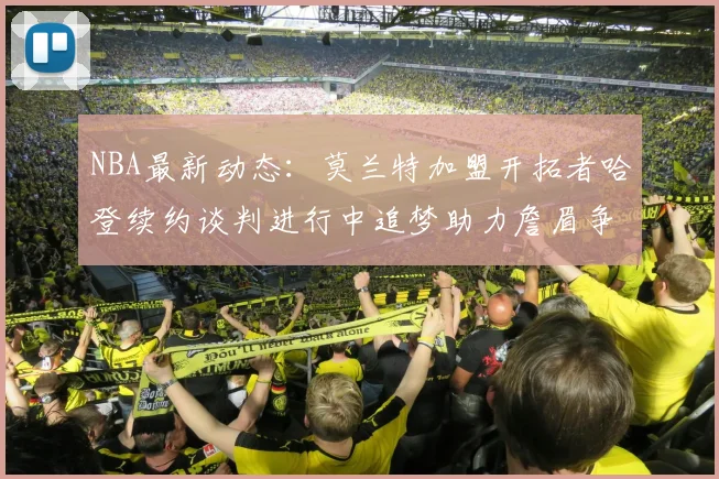NBA最新动态：莫兰特加盟开拓者哈登续约谈判进行中追梦助力詹眉争冠