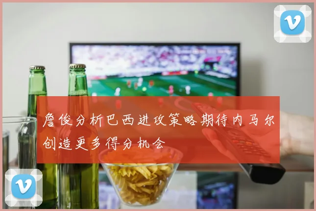 詹俊分析巴西进攻策略期待内马尔创造更多得分机会
