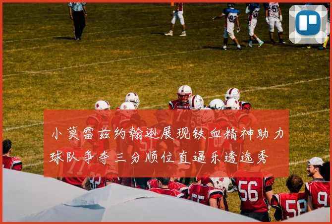 小莫雷兹约翰逊展现铁血精神助力球队争夺三分顺位直逼乐透选秀