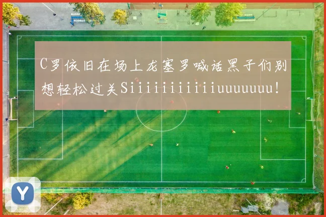 C罗依旧在场上龙塞罗喊话黑子们别想轻松过关Siiiiiiiiiiiuuuuuuu！