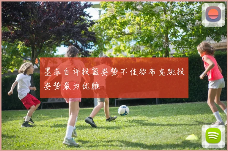 墨菲自评投篮姿势不佳称布克跳投姿势最为优雅