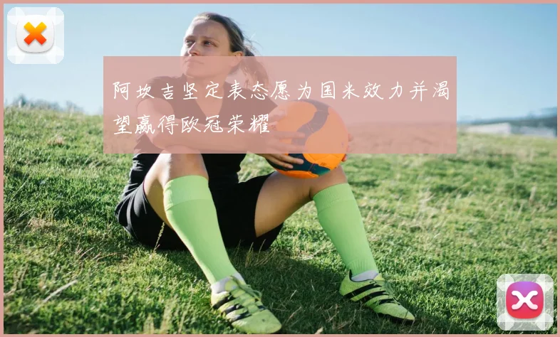 阿坎吉坚定表态愿为国米效力并渴望赢得欧冠荣耀