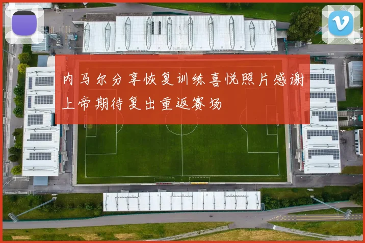 内马尔分享恢复训练喜悦照片感谢上帝期待复出重返赛场