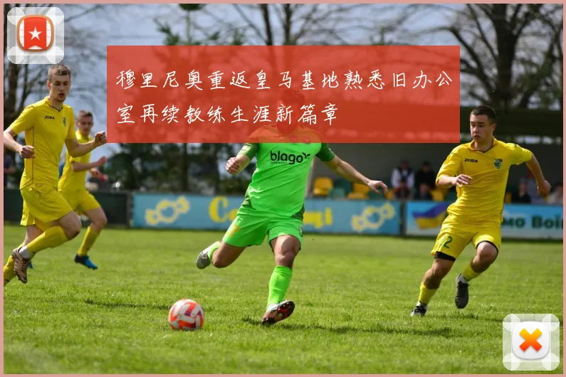 穆里尼奥重返皇马基地熟悉旧办公室再续教练生涯新篇章